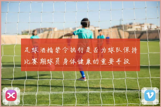 足球酒精禁令执行是否为球队保持比赛期球员身体健康的重要手段