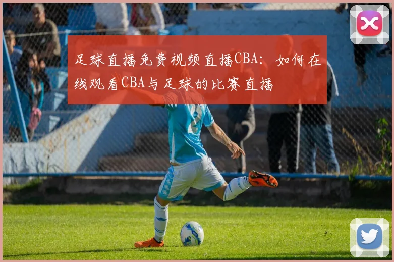 足球直播免费视频直播CBA：如何在线观看CBA与足球的比赛直播